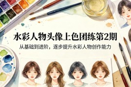 水彩人物头像上色团练第2期，从基础到进阶，逐步提升水彩人物创作能力
