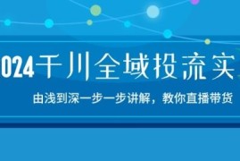2024千川全域投流精品实操：由谈到深一步一步讲解，教你直播带货-15节