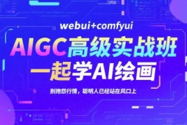 AIGC高级实战班，webui comfyui，一起学AI绘画，别抱怨行情，聪明人已经站在风口上