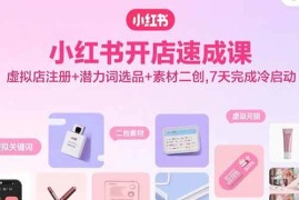 （15935期）小红书开店速成课，虚拟店注册 潜力词选品 素材二创，7天完成冷启动