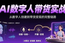 （15548期）AI数字人 带货实战：从数字人创建到带货变现的完整链路