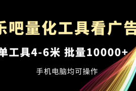 （11555期）乐吧量化工具看广告，单工具4-6米，批量10000 ，手机电脑均可操作