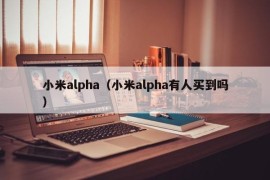 小米alpha（小米alpha有人买到吗）