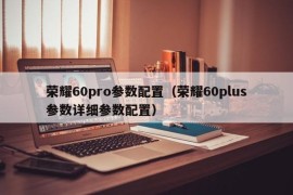 荣耀60pro参数配置（荣耀60plus参数详细参数配置）