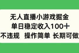 无人直播小游戏掘金，单日稳定收入100 ，不违规操作简单 长期可做