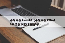 小米平板2win10（小米平板2Win10系统版本能找售后吗?）