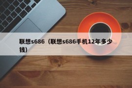 联想s686（联想s686手机12年多少钱）