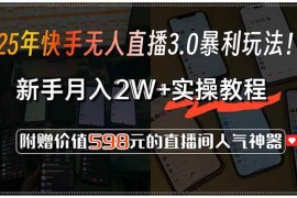 （15335期）25年快手无人直播3.0暴利玩法！，新手月入2W 实操教程，附赠价值598元…