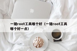 一键root工具哪个好（一键root工具哪个好一点）