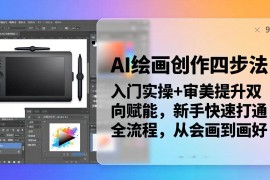 （18166期）AI绘画创作四步法：入门实操 审美提升双向赋能，新手快速打通全流程，从会画到画好