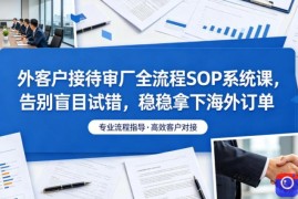 外客户接待审厂全流程SOP系统课，告别盲目试错，稳稳拿下海外订单
