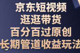 京东短视频逛逛带货，百分百过原创，长期管道收益玩法