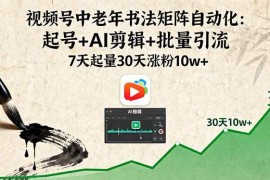 （16022期）视频号中老年书法矩阵自动化：起号 AI剪辑 批量引流 7天起量30天涨粉10w 