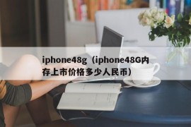 iphone48g（iphone48G内存上市价格多少人民币）