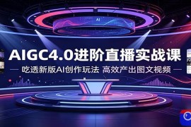 AIGC4.0进阶直播实战课：吃透新版AI创作玩法，高效产出图文视频