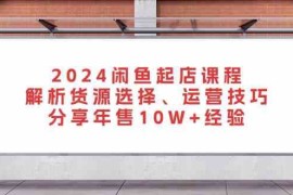 2024闲鱼起店课程：解析货源选择、运营技巧，分享年售10W 经验