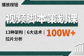 （16137期）视频脚本策划课，13种架构、6大话术、拉片分析，单条播放百万 