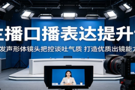 主播口播表达提升课：发声形体镜头把控谈吐气质，打造优质出镜能力