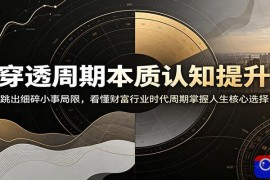 穿透周期本质认知提升：跳出细碎小事局限，看懂财富行业时代周期掌握人生核心选择