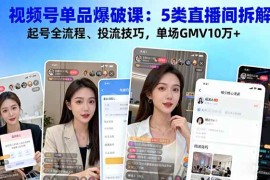 （16415期）视频号单品爆破课：5类直播间拆解、起号全流程、投流技巧，单场GMV10万 