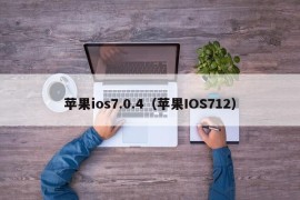 苹果ios7.0.4（苹果IOS712）
