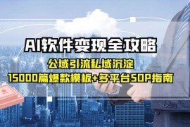 （15046期）AI软件变现全攻略：公域引流私域沉淀，15000篇爆款模板 多平台SOP指南