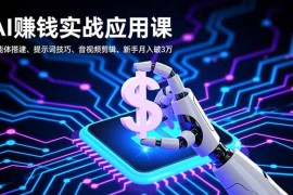 AI赚钱实战应用课，智能体搭建、提示词技巧、音视频剪辑，新手月入破3万