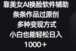 靠美女AI换脸软件辅助，条条作品过原创 多种变现方式，小白也能轻松日入1000＋