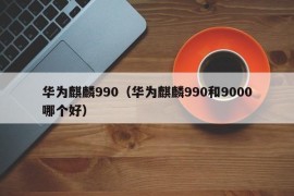 华为麒麟990（华为麒麟990和9000哪个好）