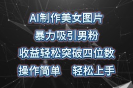 AI制作美女图片，暴力吸引男粉，收益突破四位数，操作简单，轻松上手