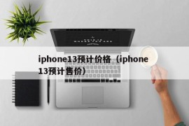 iphone13预计价格（iphone 13预计售价）