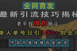 最新引流技巧揭秘，老平台爆粉玩法，单人单号日引300 创业粉，作品可直接被百度收录
