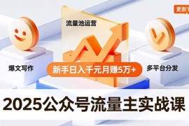 2025公众号流量主实战课，爆文写作、流量池运营、多平台分发，新手日入千元月赚5万 更新11月