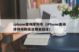 iphone查询序列号（iPhone查询序列号购买日期未验证）