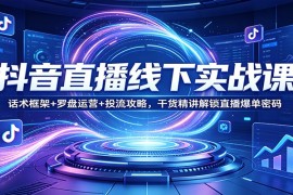 抖音直播线下实战课：话术框架 罗盘运营 投流攻略，干货精讲解锁直播爆单密码