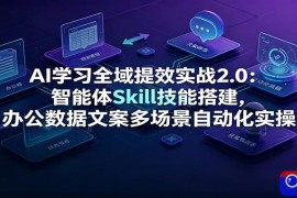AI学习全域提效实战2.0：智能体Skill技能搭建，办公数据文案多场景自动化实操