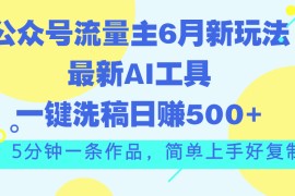 （11191期）公众号流量主6月新玩法，最新AI工具一键洗稿单号日赚500 ，5分钟一条作…
