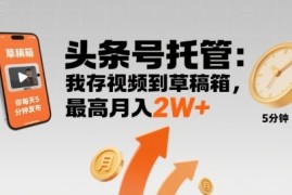 【头条号托管 】我存视频到草稿箱，你每天5分钟发布，最高月入2W 【揭秘】