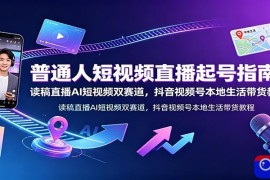 普通人短视频直播起号指南：读稿直播AI短视频双赛道，抖音视频号本地生活带货教程