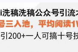 （13750期）Ai洗稿洗稿公众号引流术，五号三入池，平均阅读1W ，日引200 一人可搞…