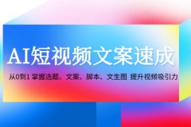 （12507期）AI短视频文案速成：从0到1 掌握选题、文案、脚本、文生图 提升视频吸引力