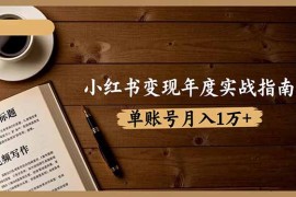 小红书变现年度实战指南：7大变现方式/爆款标题/视频写作，单账号月入1万 