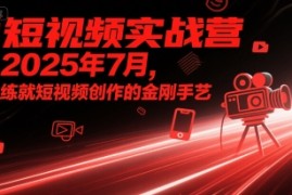 短视频实战营2025年7月，练就短视频创作的金刚手艺
