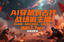 AI穿越到古代战场做主播！用AI做第一视角穿越视频，38条作品，涨粉3.7w ，保姆级教程