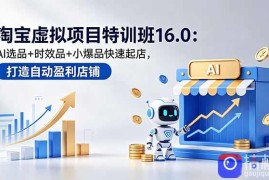 淘宝虚拟项目特训班16.0：AI选品 时效品 小爆品快速起店，打造自动盈利店铺