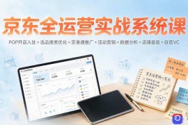 京东全运营实战系统课：POP开店入驻×选品搜索优化×京准通推广×活动营销×数据分析×店铺星级×自营VC