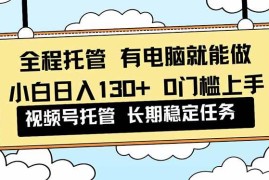 （16652期）全程托管 解放双手，小白日入130 ，视频号 0门槛上手实操