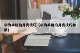 华为手机拍月亮技巧（华为手机拍月亮技巧参数）