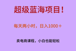 超级蓝海项目！每天两小时，日入‌1000＋，卖电商课程，小白也能轻‌松，月入上万
