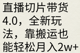 直播切片带货4.0，全新玩法，靠搬运也能轻松月入2w 